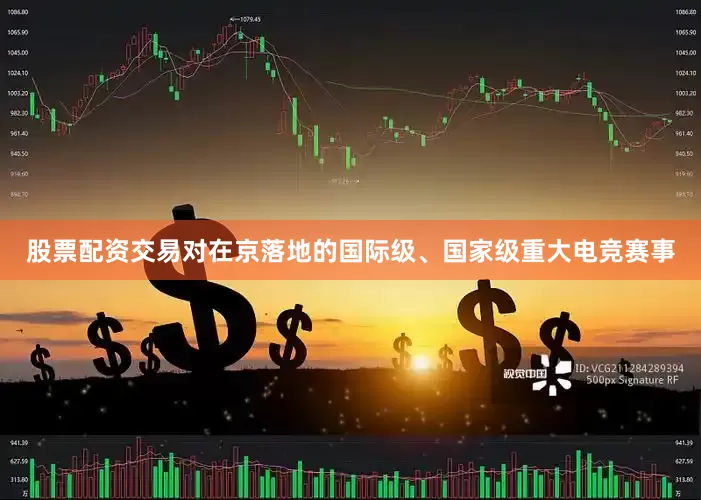 股票配资交易对在京落地的国际级、国家级重大电竞赛事