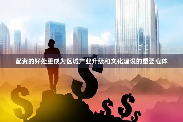 配资的好处更成为区域产业升级和文化建设的重要载体