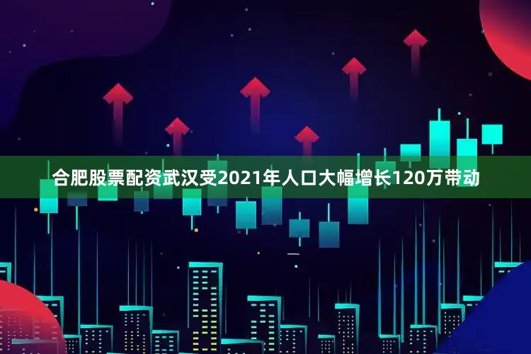 合肥股票配资武汉受2021年人口大幅增长120万带动