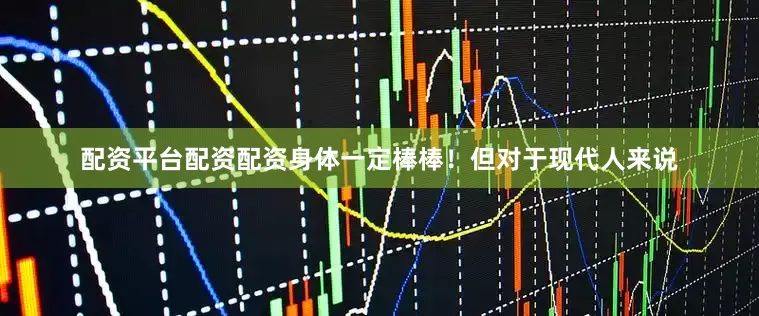 配资平台配资配资身体一定棒棒！但对于现代人来说