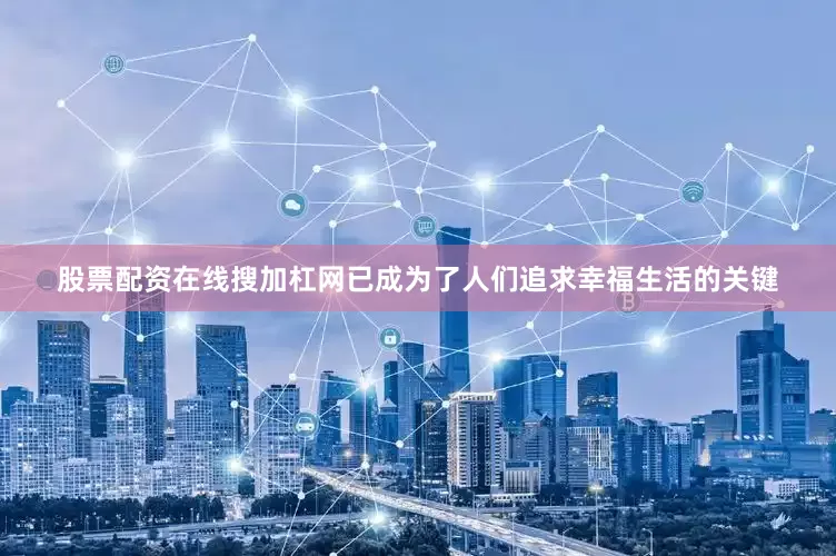 股票配资在线搜加杠网已成为了人们追求幸福生活的关键