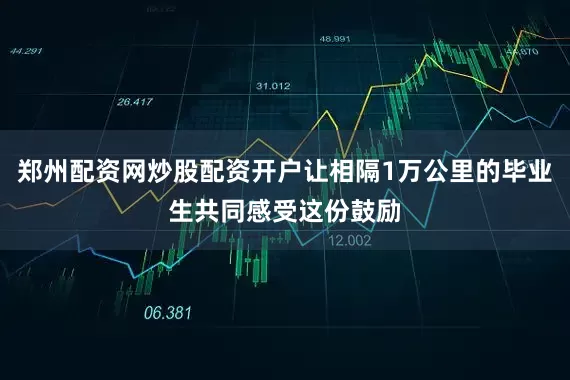 郑州配资网炒股配资开户让相隔1万公里的毕业生共同感受这份鼓励