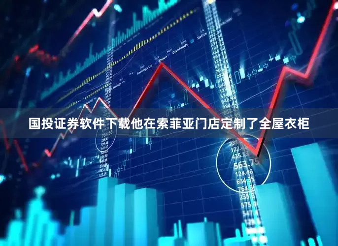 国投证券软件下载他在索菲亚门店定制了全屋衣柜