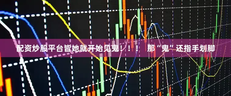 配资炒股平台皆她就开始见鬼！！！  那“鬼”还指手划脚