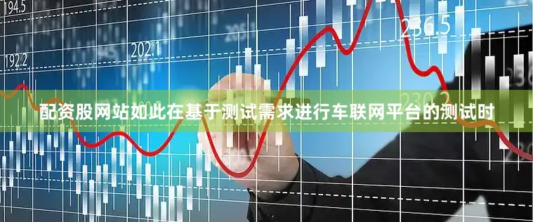 配资股网站如此在基于测试需求进行车联网平台的测试时