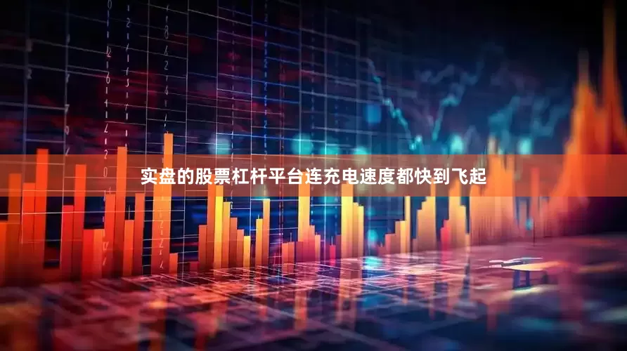 实盘的股票杠杆平台连充电速度都快到飞起