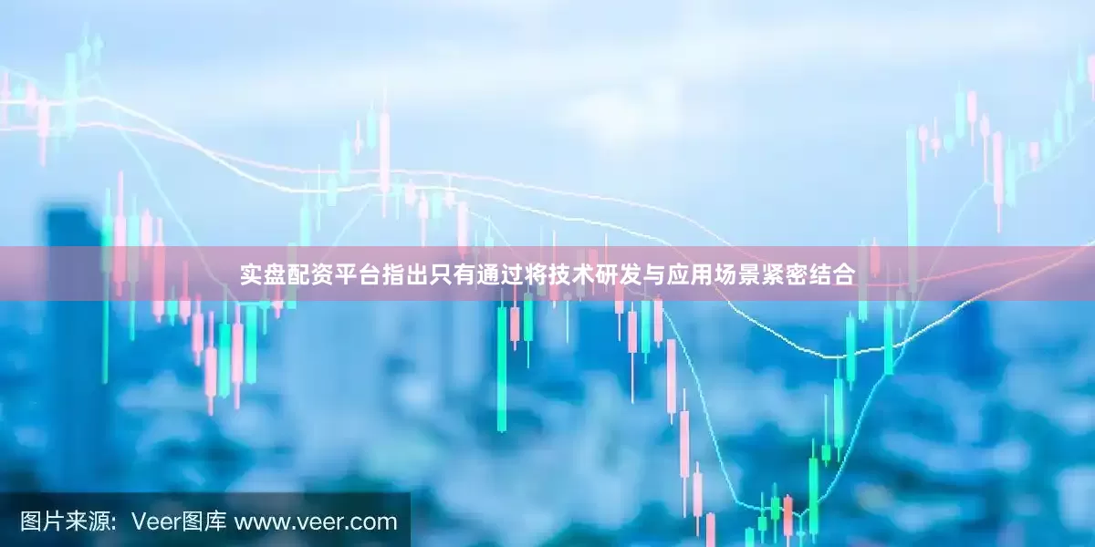 实盘配资平台指出只有通过将技术研发与应用场景紧密结合