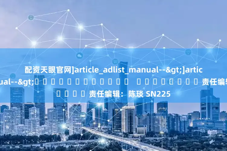 配资天眼官网]article_adlist_manual-->]article_adlist_manual-->												  								责任编辑：陈琰 SN225