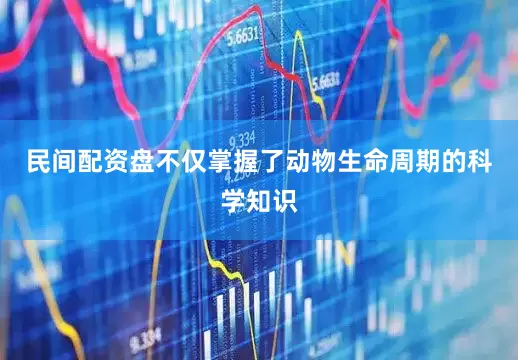 民间配资盘不仅掌握了动物生命周期的科学知识