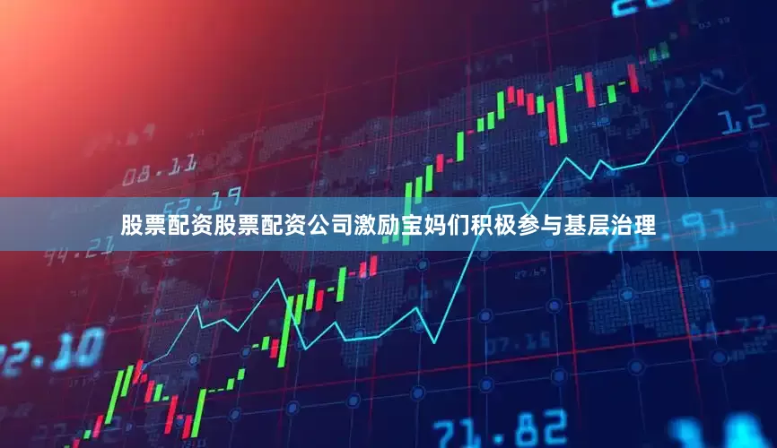 股票配资股票配资公司激励宝妈们积极参与基层治理