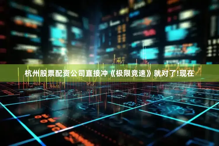杭州股票配资公司直接冲《极限竞速》就对了!现在