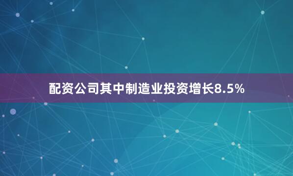 配资公司其中制造业投资增长8.5%