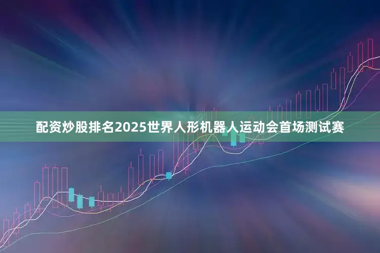 配资炒股排名2025世界人形机器人运动会首场测试赛
