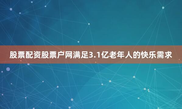 股票配资股票户网满足3.1亿老年人的快乐需求