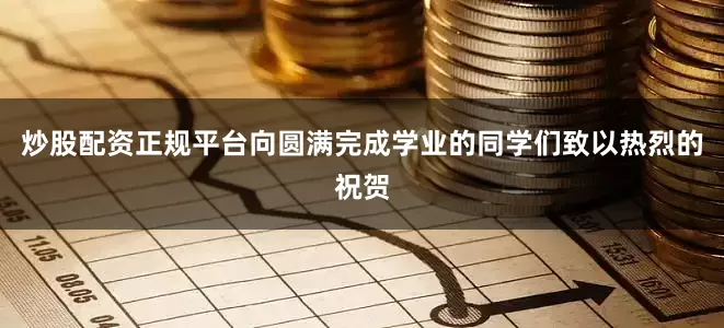 炒股配资正规平台向圆满完成学业的同学们致以热烈的祝贺
