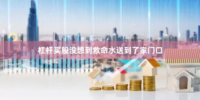 杠杆买股没想到救命水送到了家门口