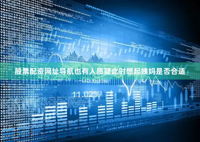 股票配资网址导航也有人质疑此时想起姨妈是否合适