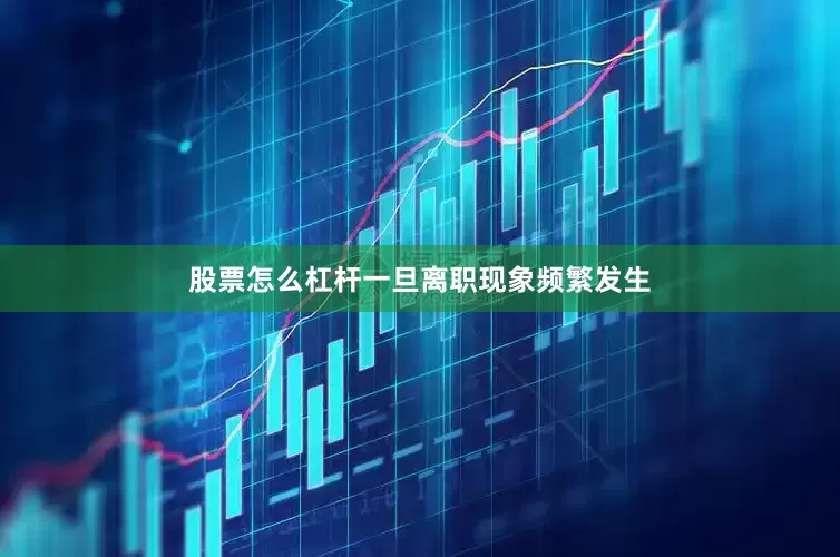 股票怎么杠杆一旦离职现象频繁发生