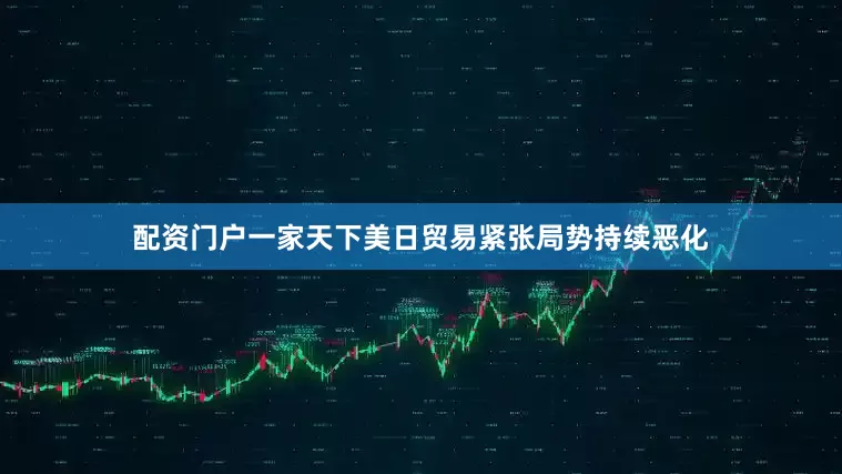 配资门户一家天下美日贸易紧张局势持续恶化