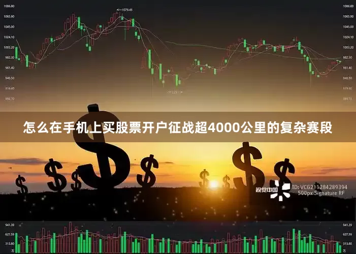 怎么在手机上买股票开户征战超4000公里的复杂赛段