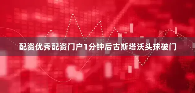 配资优秀配资门户1分钟后古斯塔沃头球破门