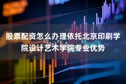 股票配资怎么办理依托北京印刷学院设计艺术学院专业优势