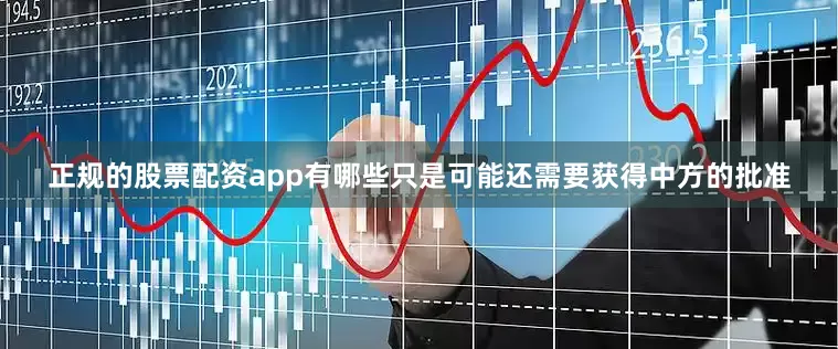 正规的股票配资app有哪些只是可能还需要获得中方的批准