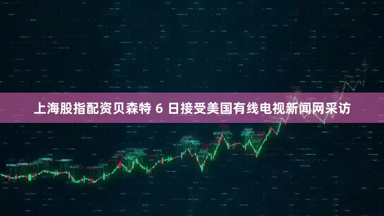 上海股指配资贝森特 6 日接受美国有线电视新闻网采访