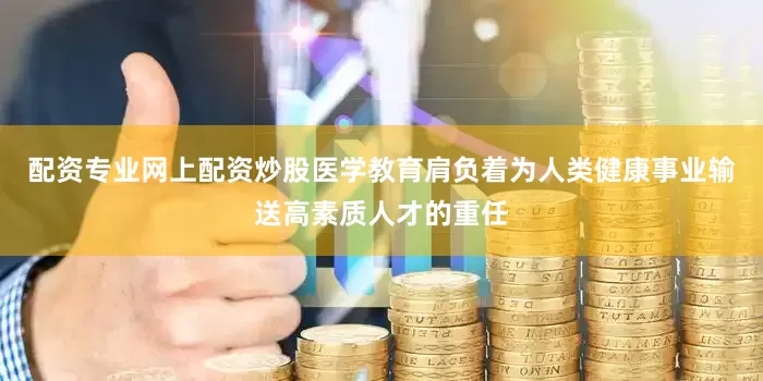 配资专业网上配资炒股医学教育肩负着为人类健康事业输送高素质人才的重任