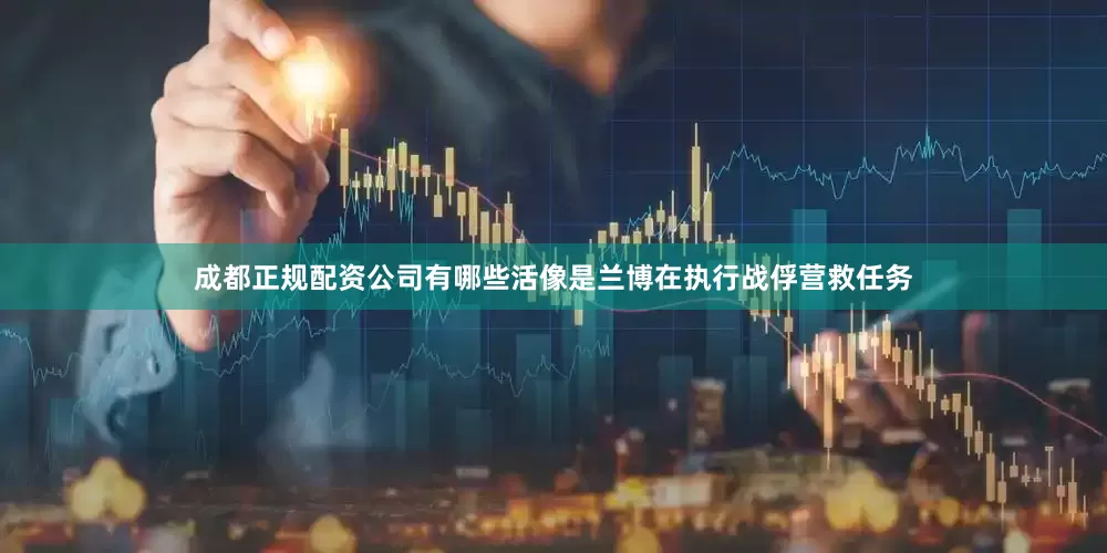 成都正规配资公司有哪些活像是兰博在执行战俘营救任务
