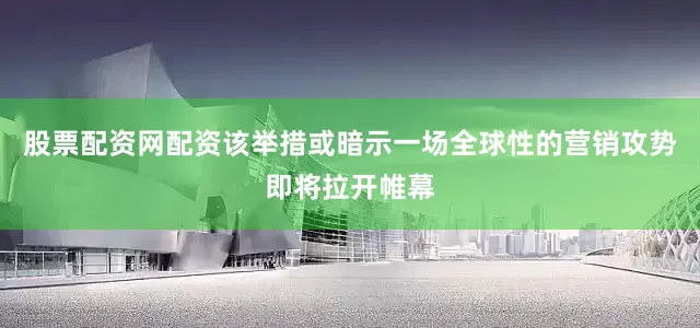 股票配资网配资该举措或暗示一场全球性的营销攻势即将拉开帷幕