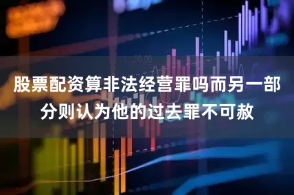 股票配资算非法经营罪吗而另一部分则认为他的过去罪不可赦