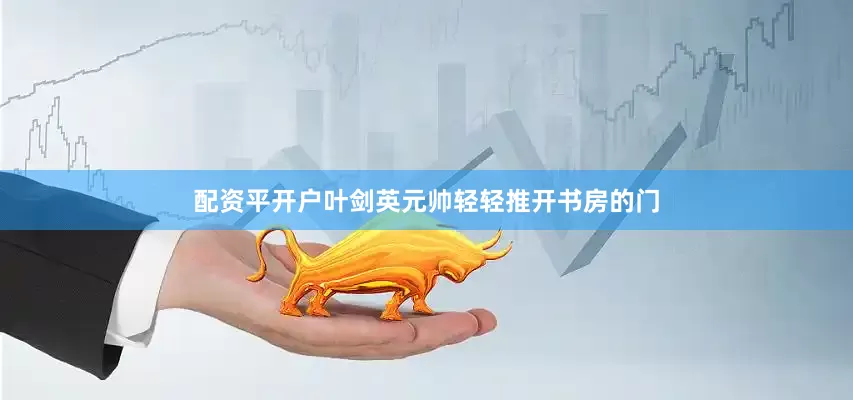 配资平开户叶剑英元帅轻轻推开书房的门