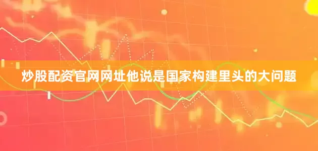 炒股配资官网网址他说是国家构建里头的大问题