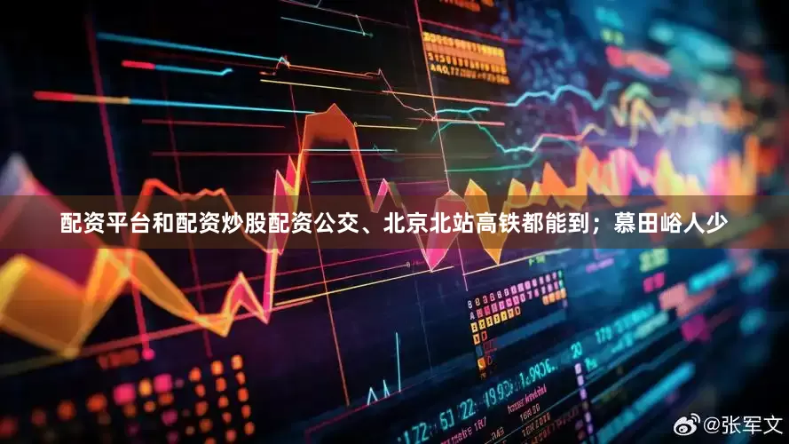 配资平台和配资炒股配资公交、北京北站高铁都能到;慕田峪人少