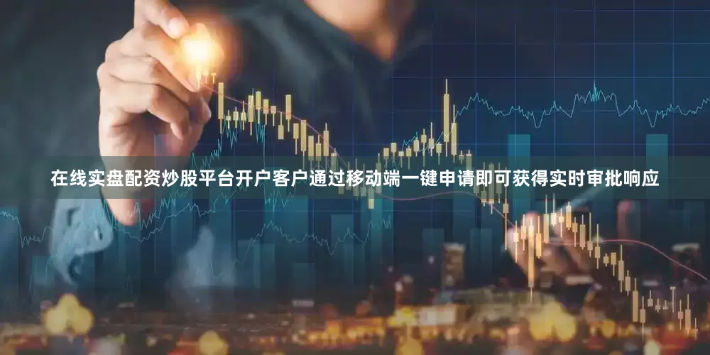 在线实盘配资炒股平台开户客户通过移动端一键申请即可获得实时审批响应