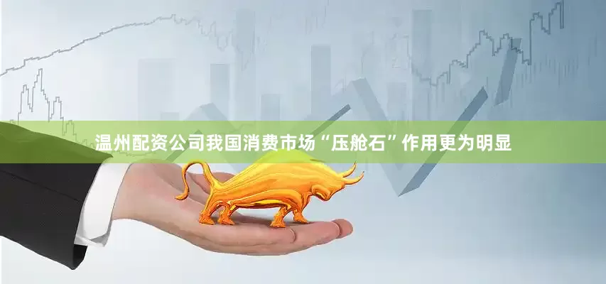 温州配资公司我国消费市场“压舱石”作用更为明显