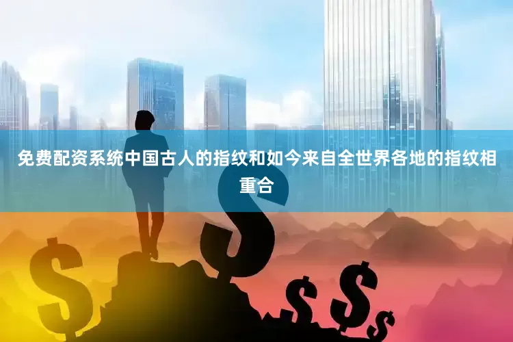 免费配资系统中国古人的指纹和如今来自全世界各地的指纹相重合