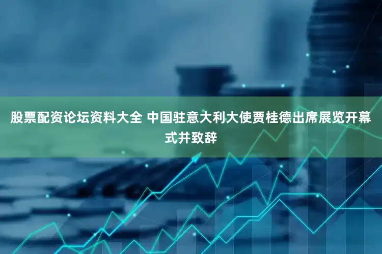 股票配资论坛资料大全 中国驻意大利大使贾桂德出席展览开幕式并致辞