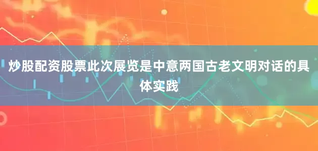 炒股配资股票此次展览是中意两国古老文明对话的具体实践