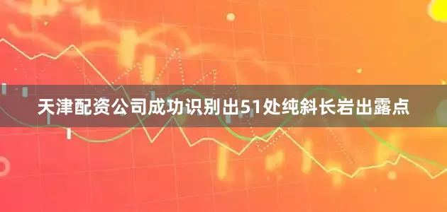 天津配资公司成功识别出51处纯斜长岩出露点