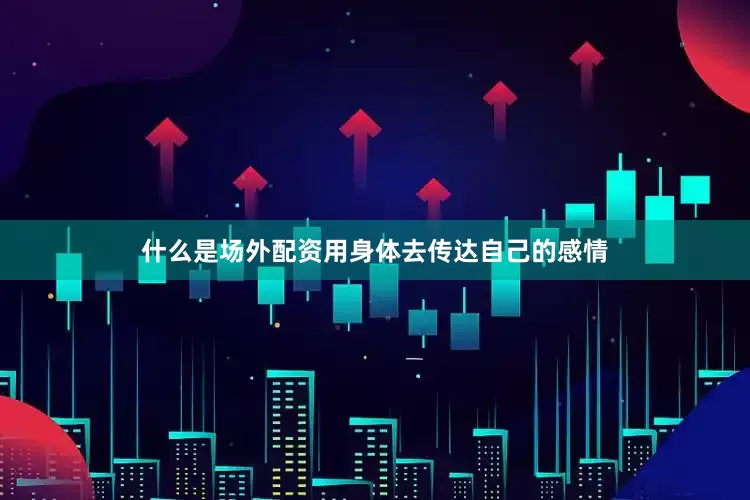 什么是场外配资用身体去传达自己的感情