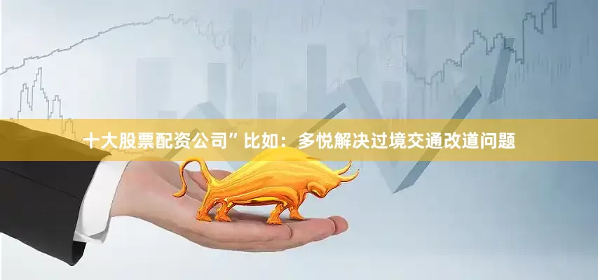 十大股票配资公司”比如：多悦解决过境交通改道问题