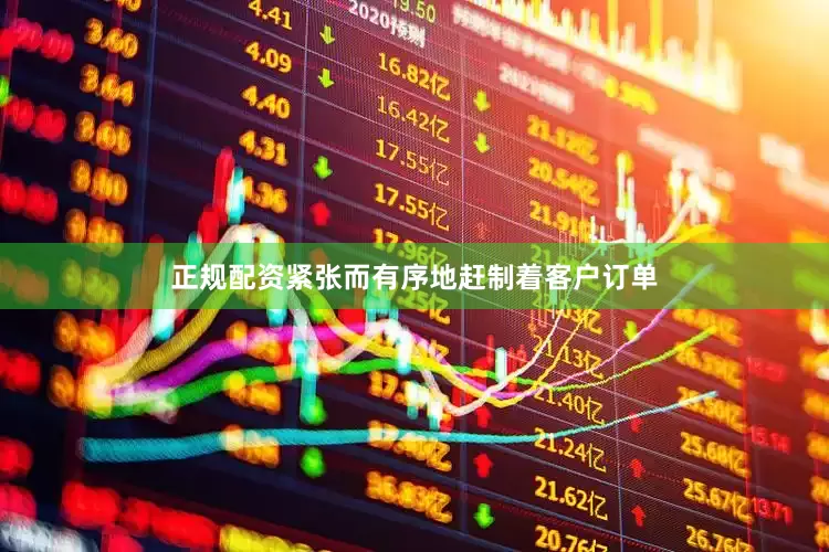 正规配资紧张而有序地赶制着客户订单