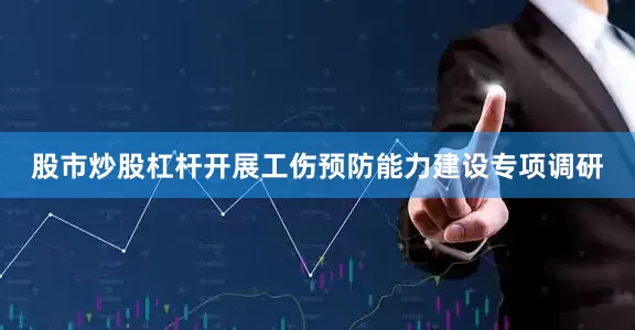 股市炒股杠杆开展工伤预防能力建设专项调研