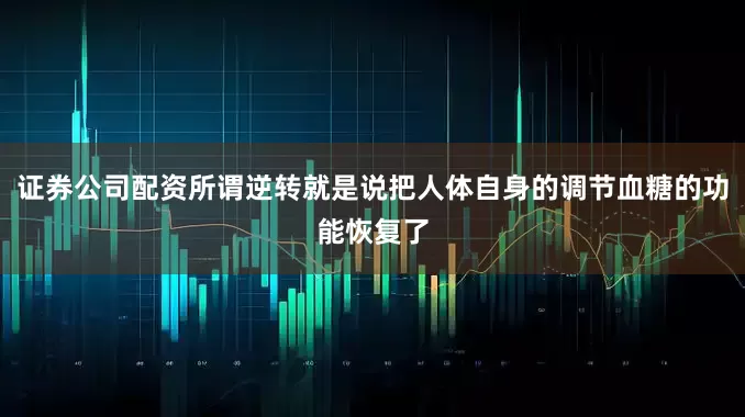 证券公司配资所谓逆转就是说把人体自身的调节血糖的功能恢复了