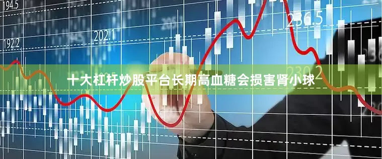 十大杠杆炒股平台长期高血糖会损害肾小球