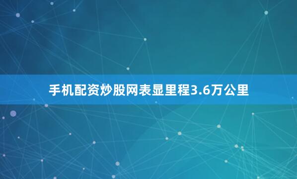 手机配资炒股网表显里程3.6万公里