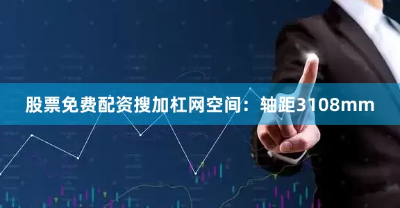 股票免费配资搜加杠网空间：轴距3108mm