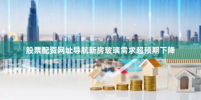 股票配资网址导航新房玻璃需求超预期下降